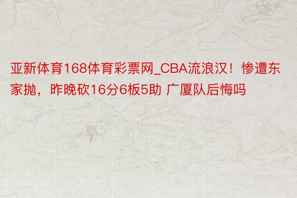 亚新体育168体育彩票网_CBA流浪汉！惨遭东家抛，昨晚砍16分6板5助 广厦队后悔吗