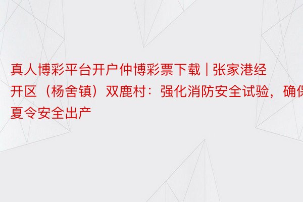 真人博彩平台开户仲博彩票下载 | 张家港经开区（杨舍镇）双鹿村：强化消防安全试验，确保夏令安全出产