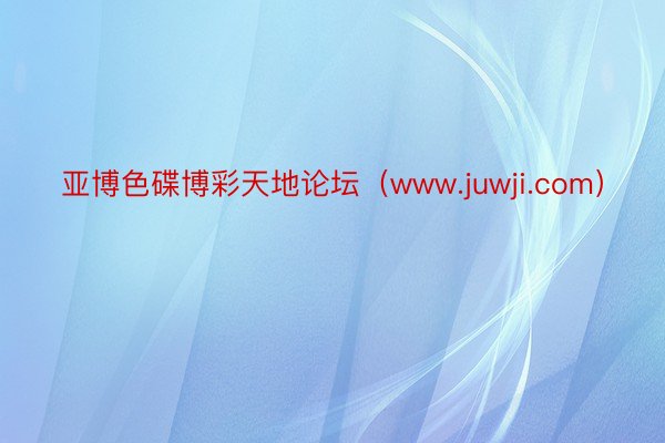 亚博色碟博彩天地论坛（www.juwji.com）