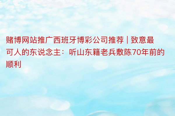 赌博网站推广西班牙博彩公司推荐 | 致意最可人的东说念主：听山东籍老兵敷陈70年前的顺利
