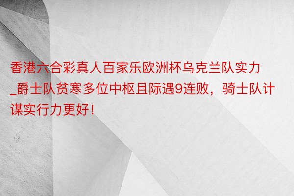 香港六合彩真人百家乐欧洲杯乌克兰队实力_爵士队贫寒多位中枢且际遇9连败，骑士队计谋实行力更好！