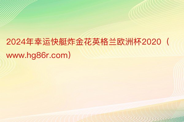 2024年幸运快艇炸金花英格兰欧洲杯2020（www.hg86r.com）