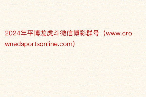 2024年平博龙虎斗微信博彩群号（www.crownedsportsonline.com）
