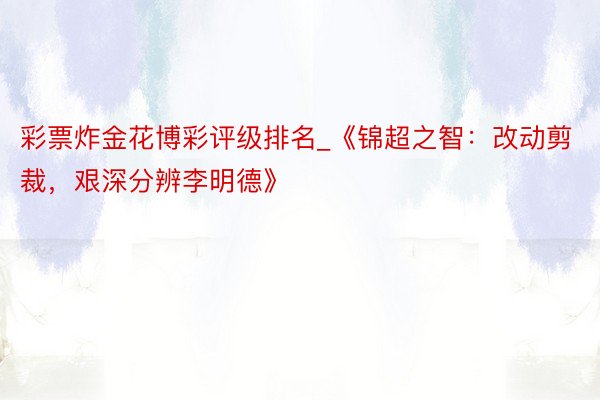 彩票炸金花博彩评级排名_《锦超之智：改动剪裁，艰深分辨李明德》