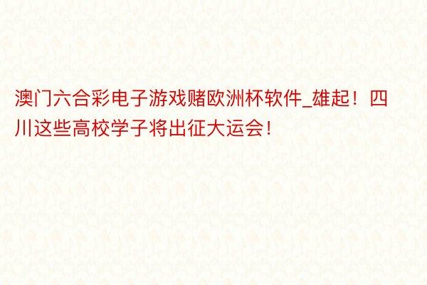 澳门六合彩电子游戏赌欧洲杯软件_雄起！四川这些高校学子将出征大运会！