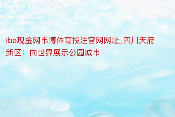 iba现金网韦博体育投注官网网址_四川天府新区：向世界展示公园城市