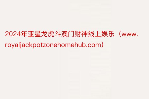 2024年亚星龙虎斗澳门财神线上娱乐（www.royaljackpotzonehomehub.com）