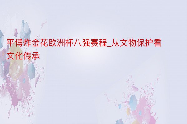 平博炸金花欧洲杯八强赛程_从文物保护看文化传承