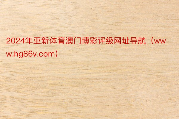 2024年亚新体育澳门博彩评级网址导航(www.hg86v.com)