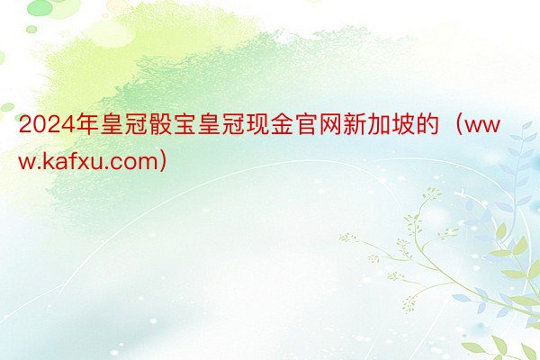 2024年皇冠骰宝皇冠现金官网新加坡的（www.kafxu.com）