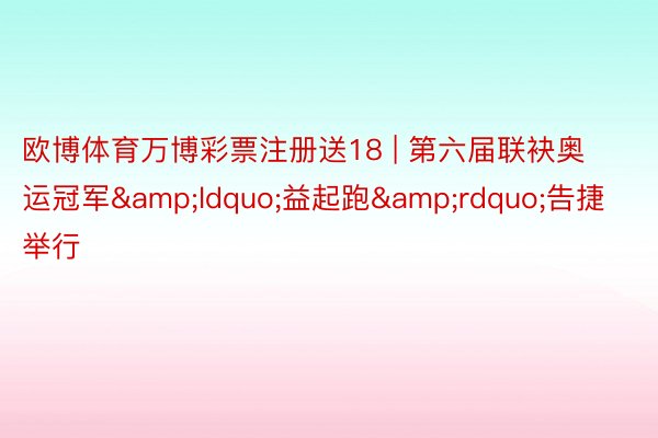 欧博体育万博彩票注册送18 | 第六届联袂奥运冠军&ldquo;益起跑&rdquo;告捷举行