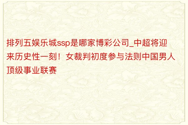 排列五娱乐城ssp是哪家博彩公司_中超将迎来历史性一刻！女裁判初度参与法则中国男人顶级事业联赛