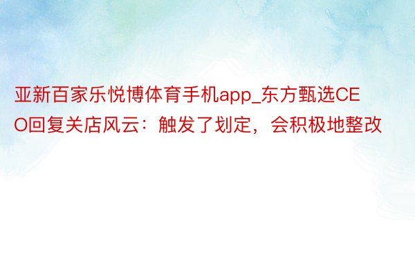 亚新百家乐悦博体育手机app_东方甄选CEO回复关店风云：触发了划定，会积极地整改