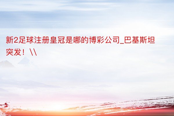 新2足球注册皇冠是哪的博彩公司_巴基斯坦突发！\
