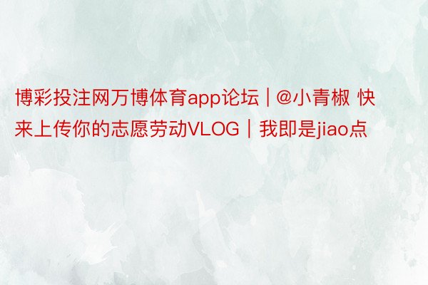 博彩投注网万博体育app论坛 | @小青椒 快来上传你的志愿劳动VLOG｜我即是jiao点