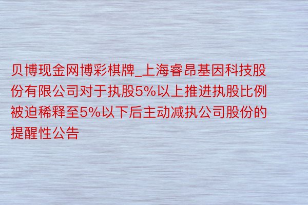 贝博现金网博彩棋牌_上海睿昂基因科技股份有限公司对于执股5%以上推进执股比例被迫稀释至5%以下后主动减执公司股份的提醒性公告