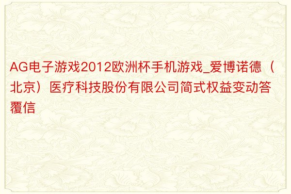 AG电子游戏2012欧洲杯手机游戏_爱博诺德（北京）医疗科技股份有限公司简式权益变动答覆信