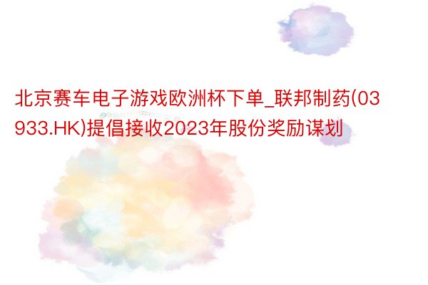北京赛车电子游戏欧洲杯下单_联邦制药(03933.HK)提倡接收2023年股份奖励谋划