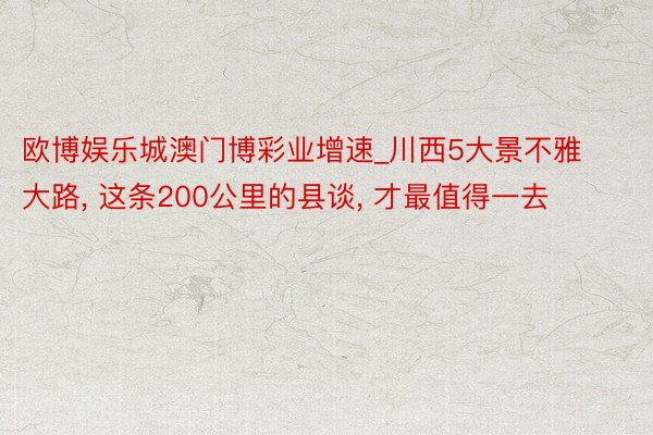 欧博娱乐城澳门博彩业增速_川西5大景不雅大路, 这条200公里的县谈, 才最值得一去