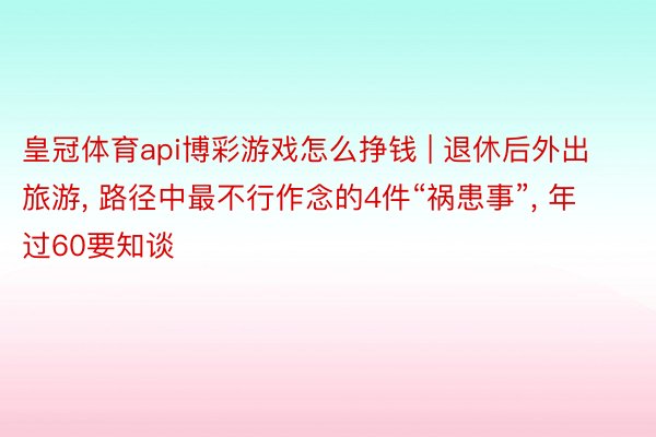 皇冠体育api博彩游戏怎么挣钱 | 退休后外出旅游, 路径中最不行作念的4件“祸患事”, 年过60要知谈