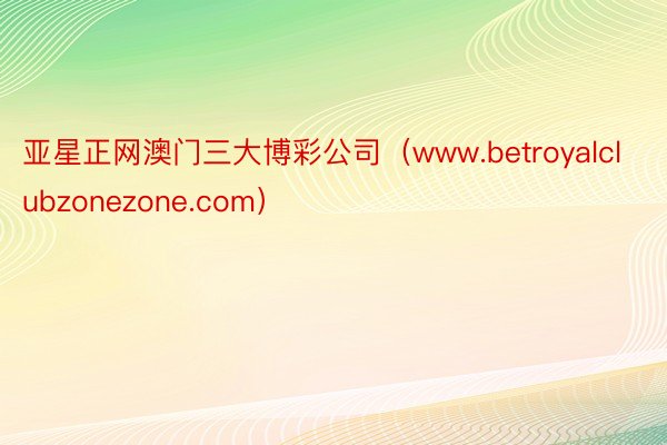 亚星正网澳门三大博彩公司（www.betroyalclubzonezone.com）