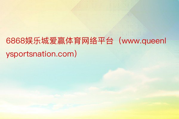 6868娱乐城爱赢体育网络平台（www.queenlysportsnation.com）
