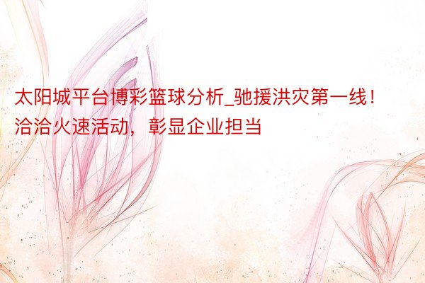 太阳城平台博彩篮球分析_驰援洪灾第一线！洽洽火速活动，彰显企业担当