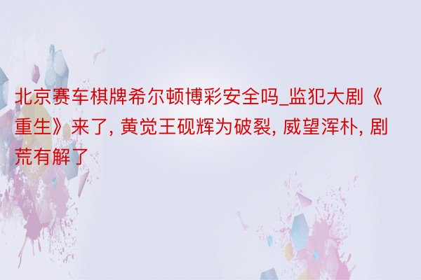 北京赛车棋牌希尔顿博彩安全吗_监犯大剧《重生》来了, 黄觉王砚辉为破裂, 威望浑朴, 剧荒有解了