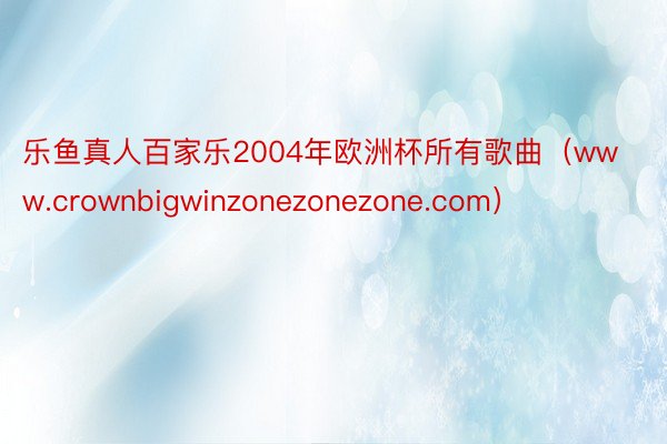 乐鱼真人百家乐2004年欧洲杯所有歌曲（www.crownbigwinzonezonezone.com）