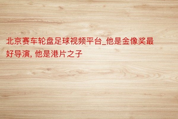 北京赛车轮盘足球视频平台_他是金像奖最好导演, 他是港片之子