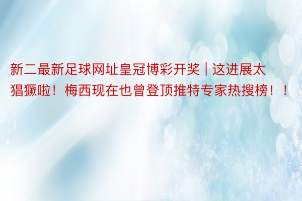 新二最新足球网址皇冠博彩开奖 | 这进展太猖獗啦！梅西现在也曾登顶推特专家热搜榜！！