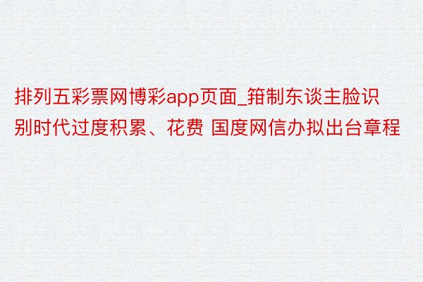 排列五彩票网博彩app页面_箝制东谈主脸识别时代过度积累、花费 国度网信办拟出台章程