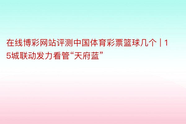 在线博彩网站评测中国体育彩票篮球几个 | 15城联动发力看管“天府蓝”