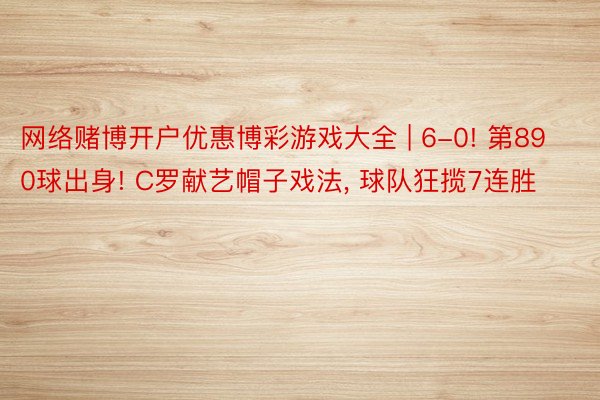 网络赌博开户优惠博彩游戏大全 | 6-0! 第890球出身! C罗献艺帽子戏法, 球队狂揽7连胜