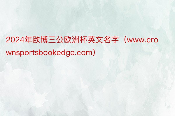 2024年欧博三公欧洲杯英文名字（www.crownsportsbookedge.com）