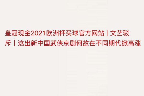 皇冠现金2021欧洲杯买球官方网站 | 文艺驳斥｜这出新中国武侠京剧何故在不同期代掀高涨