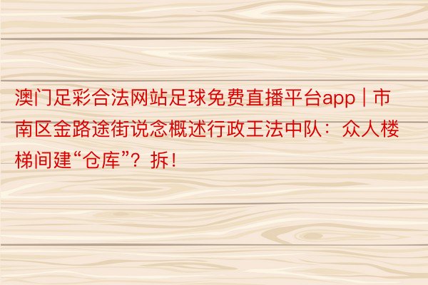 澳门足彩合法网站足球免费直播平台app | 市南区金路途街说念概述行政王法中队：众人楼梯间建“仓库”？拆！
