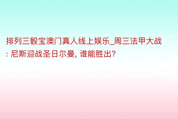 排列三骰宝澳门真人线上娱乐_周三法甲大战: 尼斯迎战圣日尔曼, 谁能胜出?