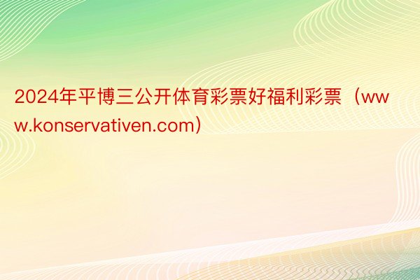 2024年平博三公开体育彩票好福利彩票（www.konservativen.com）