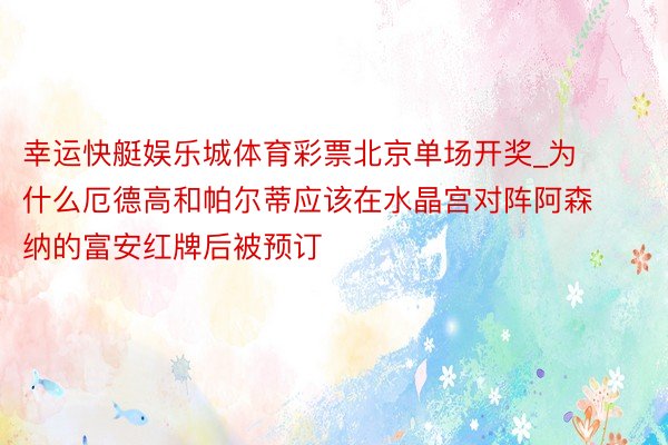 幸运快艇娱乐城体育彩票北京单场开奖_为什么厄德高和帕尔蒂应该在水晶宫对阵阿森纳的富安红牌后被预订
