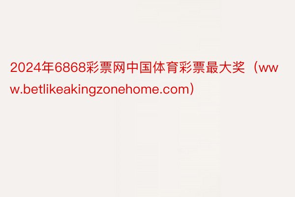 2024年6868彩票网中国体育彩票最大奖（www.betlikeakingzonehome.com）