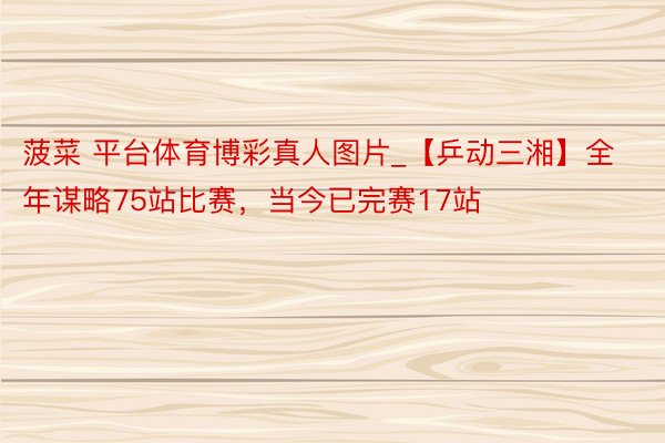 菠菜 平台体育博彩真人图片_【乒动三湘】全年谋略75站比赛，当今已完赛17站