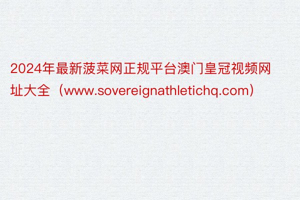 2024年最新菠菜网正规平台澳门皇冠视频网址大全（www.sovereignathletichq.com）