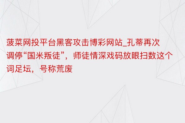 菠菜网投平台黑客攻击博彩网站_孔蒂再次调停“国米叛徒”，师徒情深戏码放眼扫数这个词足坛，号称荒废
