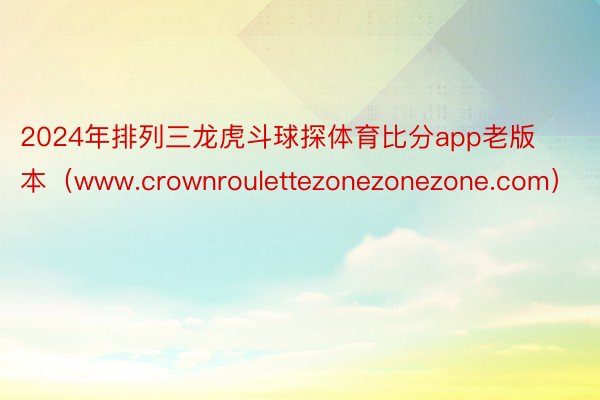 2024年排列三龙虎斗球探体育比分app老版本（www.crownroulettezonezonezone.com）
