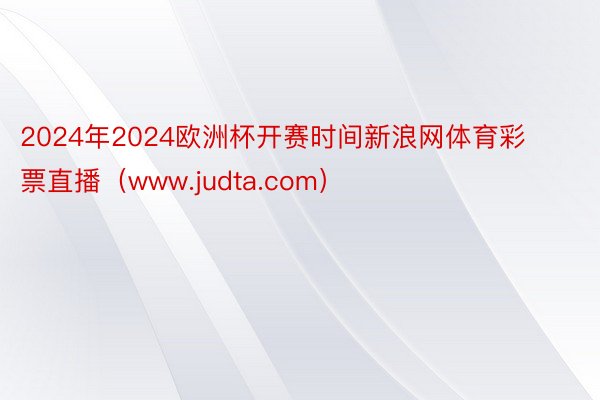 2024年2024欧洲杯开赛时间新浪网体育彩票直播（www.judta.com）