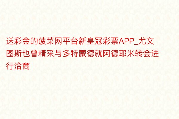 送彩金的菠菜网平台新皇冠彩票APP_尤文图斯也曾精采与多特蒙德就阿德耶米转会进行洽商