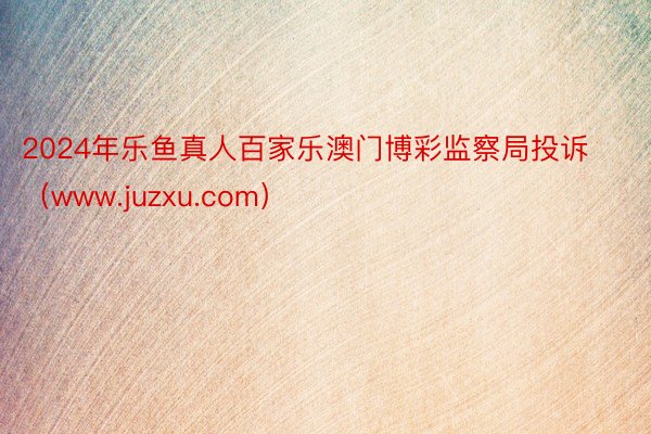 2024年乐鱼真人百家乐澳门博彩监察局投诉（www.juzxu.com）