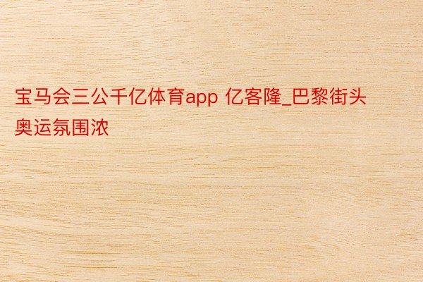 宝马会三公千亿体育app 亿客隆_巴黎街头奥运氛围浓