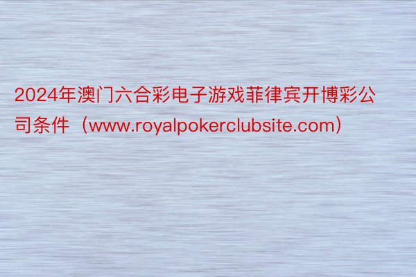 2024年澳门六合彩电子游戏菲律宾开博彩公司条件（www.royalpokerclubsite.com）